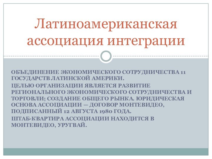 объединение экономического сотрудничества 11 государств Латинской Америки. Целью организации является развитие регионального