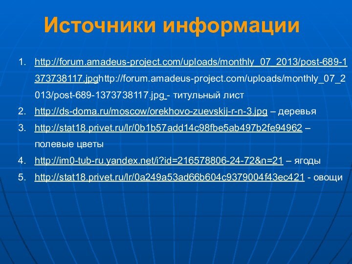 Источники информацииhttp://forum.amadeus-project.com/uploads/monthly_07_2013/post-689-1373738117.jpghttp://forum.amadeus-project.com/uploads/monthly_07_2013/post-689-1373738117.jpg - титульный листhttp://ds-doma.ru/moscow/orekhovo-zuevskij-r-n-3.jpg – деревьяhttp://stat18.privet.ru/lr/0b1b57add14c98fbe5ab497b2fe94962 – полевые цветыhttp://im0-tub-ru.yandex.net/i?id=216578806-24-72&n=21 – ягодыhttp://stat18.privet.ru/lr/0a249a53ad66b604c9379004f43ec421 - овощи