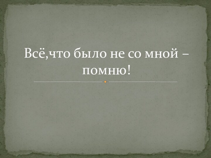 Всё,что было не со мной – помню!