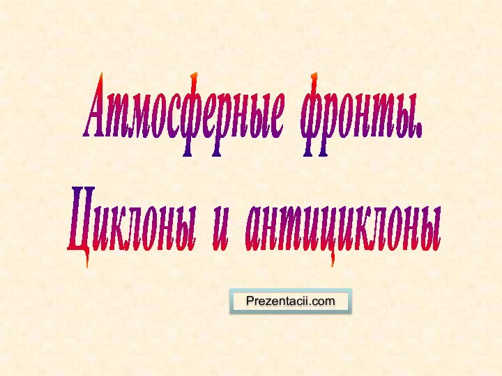 Атмосферные фронты. Циклоны и антициклоныPrezentacii.com