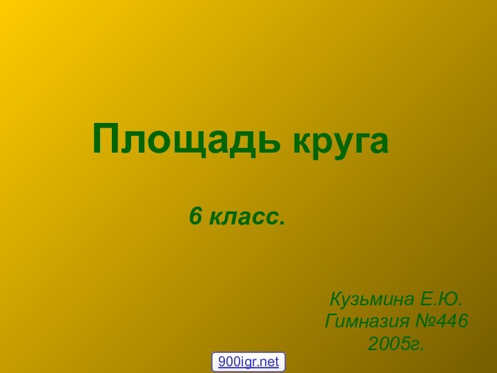 Площадь кругаКузьмина Е.Ю.Гимназия №4462005г.6 класс.