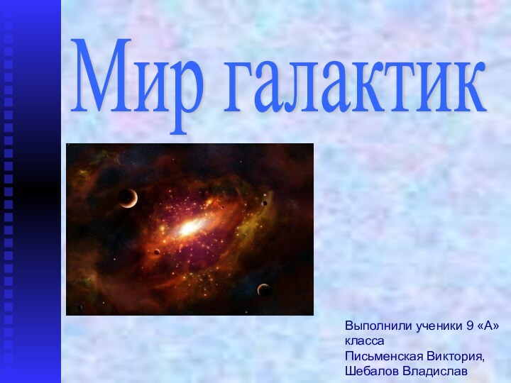 Мир галактик Выполнили ученики 9 «А» классаПисьменская Виктория,Шебалов Владислав