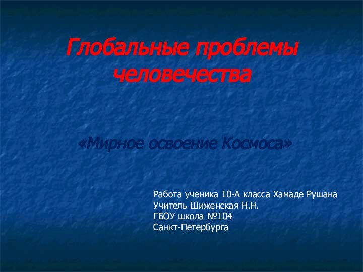 Глобальные проблемы человечества«Мирное освоение Космоса»Работа ученика 10-А класса Хамаде РушанаУчитель Шиженская Н.Н.ГБОУ школа №104Санкт-Петербурга