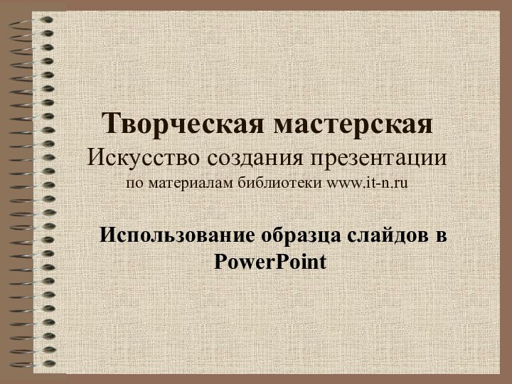 Творческая мастерская Искусство создания презентации по материалам библиотеки www.it-n.ruИспользование образца слайдов в PowerPoint