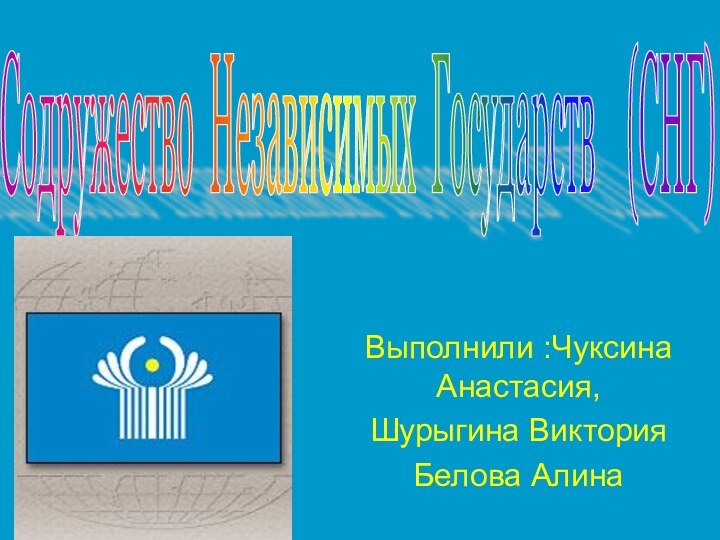 Выполнили :Чуксина Анастасия,Шурыгина ВикторияБелова Алина Содружество Независимых Государств  (СНГ)