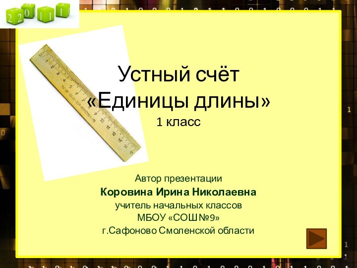 Устный счёт «Единицы длины» 1 классАвтор презентацииКоровина Ирина Николаевнаучитель начальных классовМБОУ «СОШ №9» г.Сафоново Смоленской области