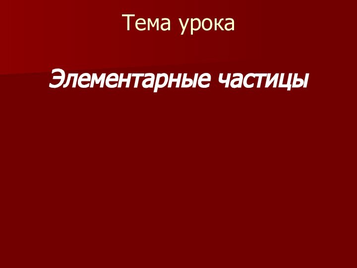 Тема урокаЭлементарные частицы