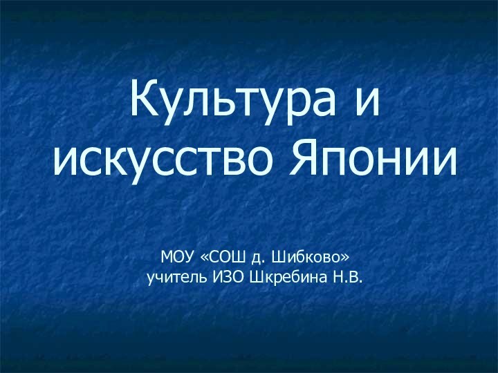 Культура и искусство Японии  МОУ «СОШ д. Шибково» учитель ИЗО Шкребина Н.В.