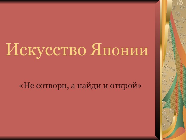 Искусство Японии«Не сотвори, а найди и открой»