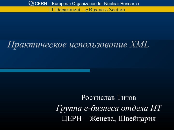 Практическое использование XMLРостислав ТитовГруппа е-бизнеса отдела ИТЦЕРН – Женева, Швейцария