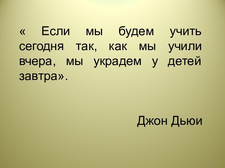 « Если мы будем учить сегодня так, как мы учили вчера, мы