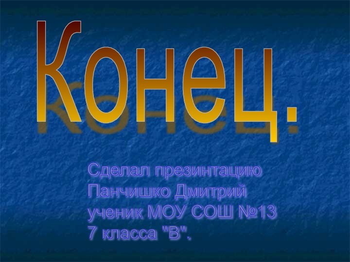 Конец.Сделал презинтацию  Панчишко Дмитрий  ученик МОУ СОШ №13  7 класса 