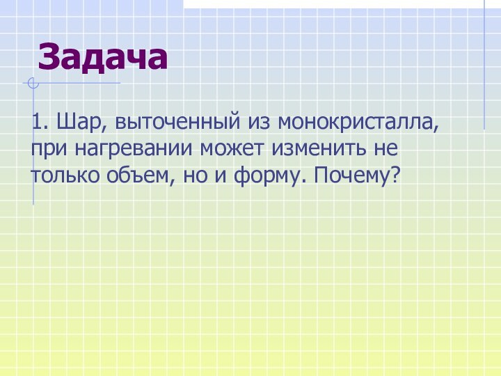 Задача1. Шар, выточенный из монокристалла, при нагревании может изменить не только объем, но и форму. Почему?