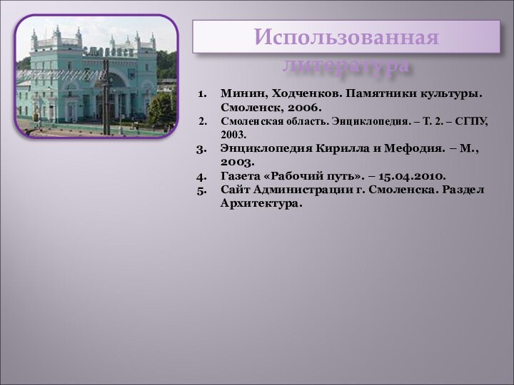 Использованная литератураМинин, Ходченков. Памятники культуры. Смоленск, 2006.Смоленская область. Энциклопедия. – Т. 2.