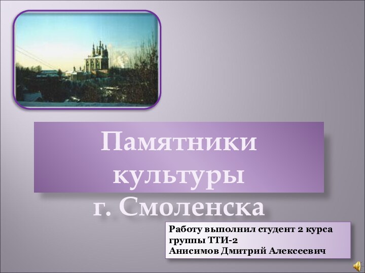 Памятники культуры г. СмоленскаРаботу выполнил студент 2 курса группы ТТИ-2Анисимов Дмитрий Алексеевич