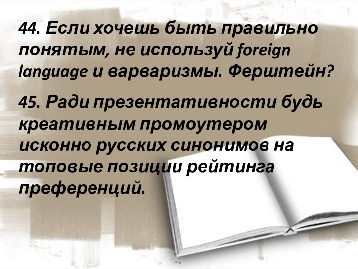 44. Если хочешь быть правильно понятым, не используй foreign language и варваризмы.