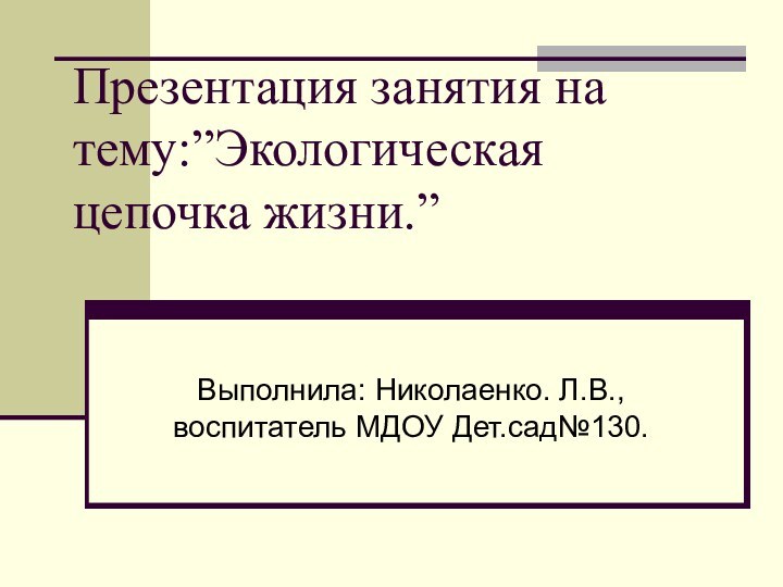 Презентация занятия на тему:”Экологическая цепочка жизни.”Выполнила: Николаенко. Л.В., воспитатель МДОУ Дет.сад№130.