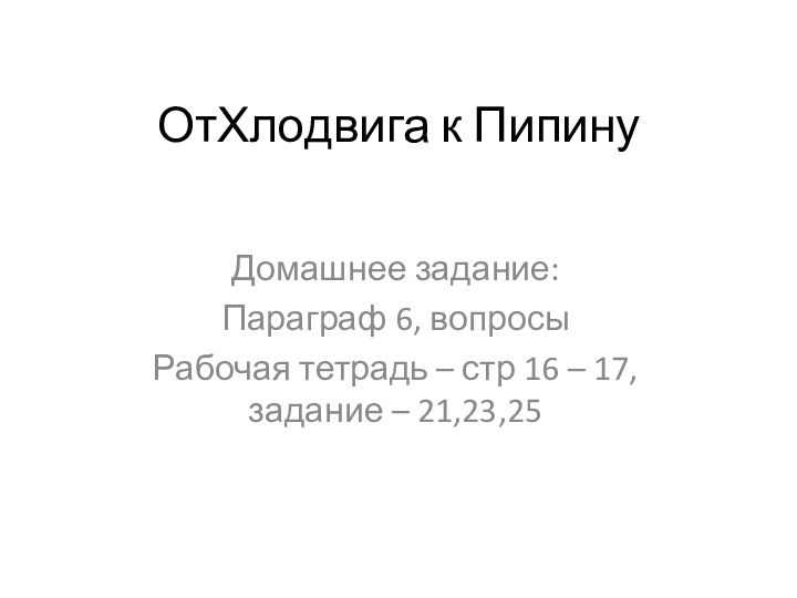 ОтХлодвига к ПипинуДомашнее задание:Параграф 6, вопросыРабочая тетрадь – стр 16 – 17,  задание – 21,23,25