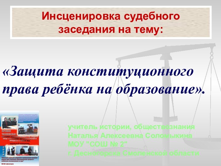 Инсценировка судебного заседания на тему:«Защита конституционного права ребёнка на образование».учитель истории, обществознанияНаталья