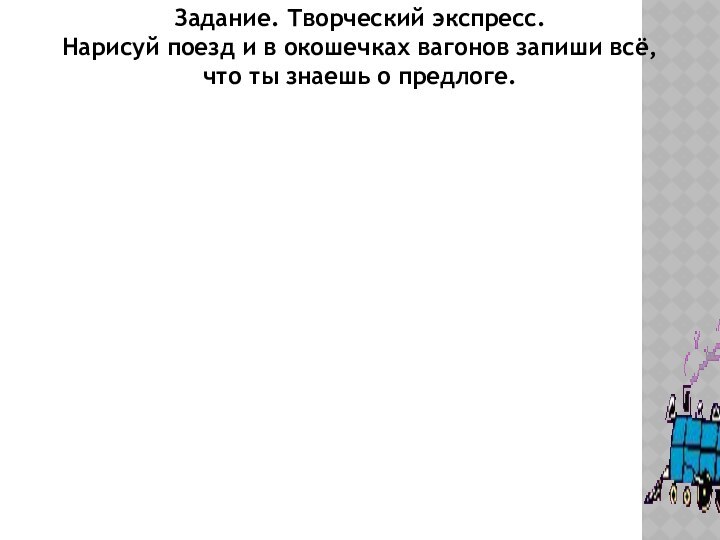 Задание. Творческий экспресс.Нарисуй поезд и в окошечках вагонов запиши всё,что ты знаешь о предлоге.