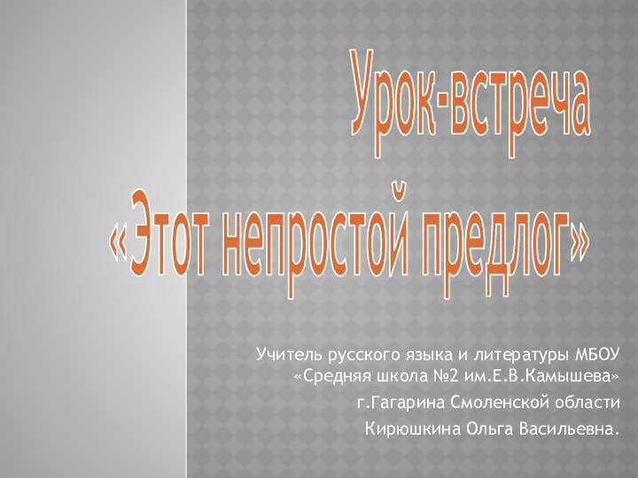 Урок-встреча «Этот непростой предлог»Учитель русского языка и литературы МБОУ«Средняя школа №2 им.Е.В.Камышева»г.Гагарина Смоленской областиКирюшкина Ольга Васильевна.