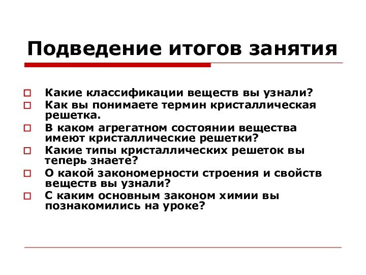 Подведение итогов занятияКакие классификации веществ вы узнали?Как вы понимаете термин кристаллическая решетка.В