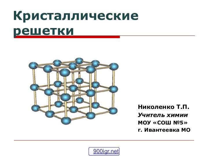 Кристаллические решетки Николенко Т.П.Учитель химииМОУ «СОШ №5»г. Ивантеевка МО