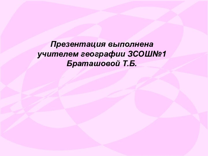 Презентация выполнена учителем географии ЗСОШ№1 Браташовой Т.Б.