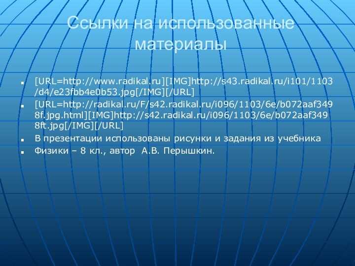 Ссылки на использованные материалы[URL=http://www.radikal.ru][IMG]http://s43.radikal.ru/i101/1103/d4/e23fbb4e0b53.jpg[/IMG][/URL][URL=http://radikal.ru/F/s42.radikal.ru/i096/1103/6e/b072aaf3498f.jpg.html][IMG]http://s42.radikal.ru/i096/1103/6e/b072aaf3498ft.jpg[/IMG][/URL]В презентации использованы рисунки и задания из учебникаФизики –