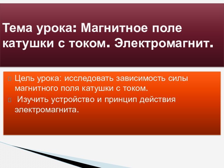 Цель урока: исследовать зависимость силы магнитного поля катушки с током. Изучить устройство