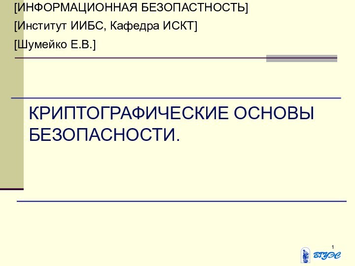 [ИНФОРМАЦИОННАЯ БЕЗОПАСТНОСТЬ][Институт ИИБС, Кафедра ИСКТ][Шумейко Е.В.]КРИПТОГРАФИЧЕСКИЕ ОСНОВЫ БЕЗОПАСНОСТИ.