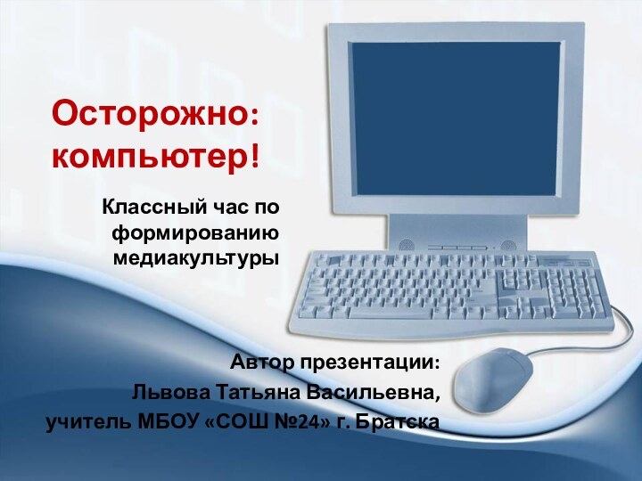 Осторожно: компьютер!Автор презентации:Львова Татьяна Васильевна, учитель МБОУ «СОШ №24» г. Братска Классный час по формированию медиакультуры