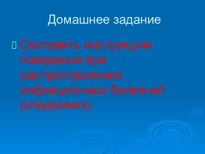 Домашнее заданиеСоставить инструкцию поведения при распространении инфекционных болезней (эпидемиях)