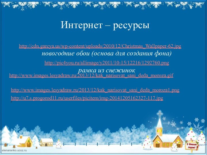 Интернет – ресурсыhttp://cdn.garcya.us/wp-content/uploads/2010/12/Christmas_Wallpaper-62.jpg новогодние обои (основа для создания фона)http://pic4you.ru/allimage/y2011/10-15/12216/1292760.png рамка из снежинокhttp://www.images.lesyadraw.ru/2013/12/kak_narisovat_sani_deda_moroza.gifhttp://www.images.lesyadraw.ru/2013/12/kak_narisovat_sani_deda_moroza1.png/http://u7.s.progorod11.ru/userfiles/picitem/img-20141205162327-117.jpg