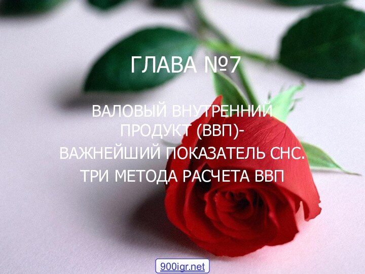 ГЛАВА №7ВАЛОВЫЙ ВНУТРЕННИЙ ПРОДУКТ (ВВП)-ВАЖНЕЙШИЙ ПОКАЗАТЕЛЬ СНС.ТРИ МЕТОДА РАСЧЕТА ВВП