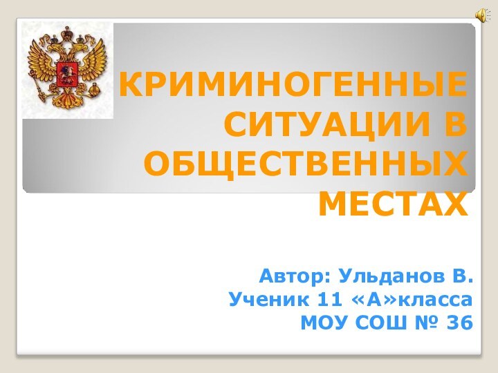 КРИМИНОГЕННЫЕ СИТУАЦИИ В ОБЩЕСТВЕННЫХ МЕСТАХАвтор: Ульданов В. Ученик 11 «А»классаМОУ СОШ № 36