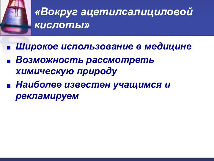 «Вокруг ацетилсалициловой кислоты»Широкое использование в медицинеВозможность рассмотреть химическую природуНаиболее известен учащимся и рекламируем