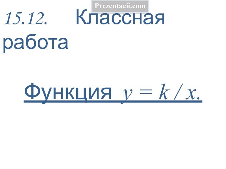 15.12.   Классная работа  Функция у = k / х. Prezentacii.com