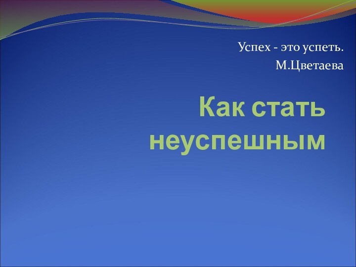 Как стать неуспешнымУспех - это успеть.М.Цветаева