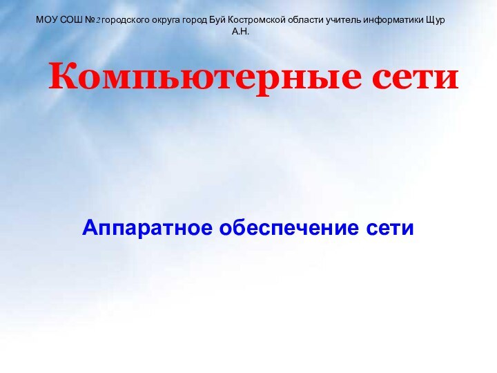 Компьютерные сетиАппаратное обеспечение сетиМОУ СОШ №2 городского округа город Буй Костромской области учитель информатики Щур А.Н.