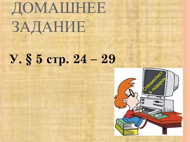 ДОМАШНЕЕ ЗАДАНИЕУ. § 5 стр. 24 – 29