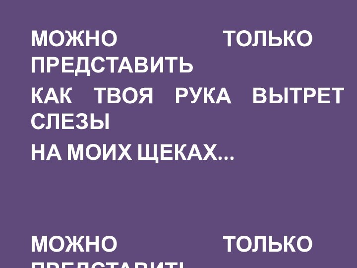 МОЖНО ТОЛЬКО ПРЕДСТАВИТЬКАК ТВОЯ РУКА ВЫТРЕТ СЛЕЗЫНА МОИХ ЩЕКАХ...МОЖНО ТОЛЬКО ПРЕДСТАВИТЬ...