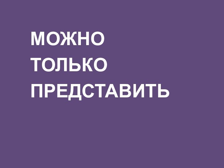 МОЖНО ТОЛЬКО ПРЕДСТАВИТЬ