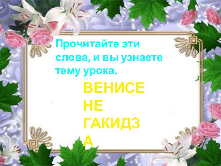 Прочитайте эти слова, и вы узнаете тему урока.ВЕНИСЕНЕГАКИДЗА