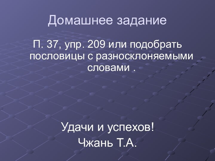 Домашнее заданиеП. 37, упр. 209 или подобрать пословицы с разносклоняемыми словами .Удачи и успехов!Чжань Т.А.