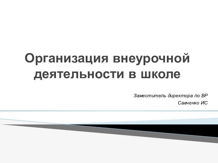 Организация внеурочной деятельности в школеЗаместитель директора по ВР Савченко ИС