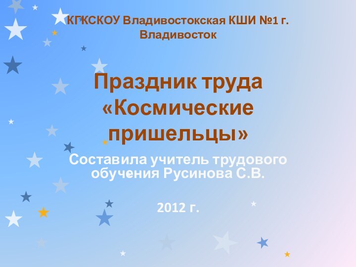 КГКСКОУ Владивостокская КШИ №1 г. Владивосток  Праздник труда «Космические пришельцы»Составила учитель