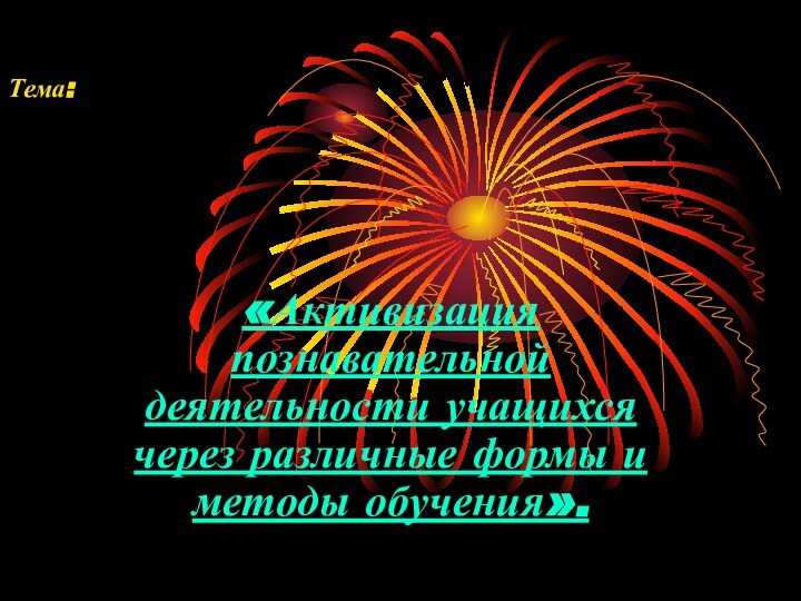 Тема:«Активизация познавательной деятельности учащихся через различные формы и методы обучения».