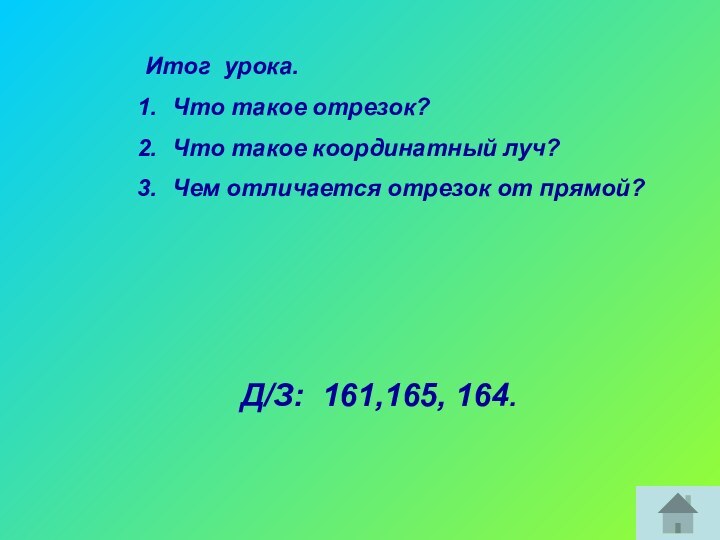 Итог урока.Что такое отрезок?Что такое координатный луч?Чем отличается отрезок от прямой?Д/З: 161,165, 164.