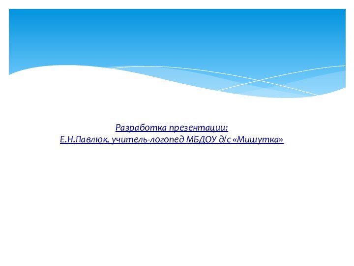 Разработка презентации:  Е.Н.Павлюк, учитель-логопед МБДОУ д/с «Мишутка»